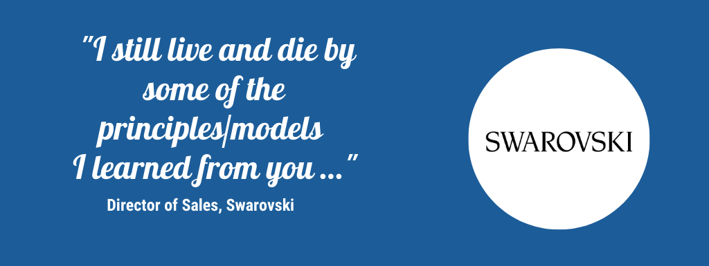 I still live and die by some of the principles/models I learned from you - Director of sales, Swarovski